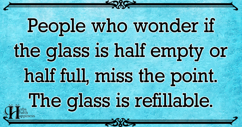 People Who Wonder If The Glass Is Half Empty Or Half Full ø Eminently Quotable Inspiring And