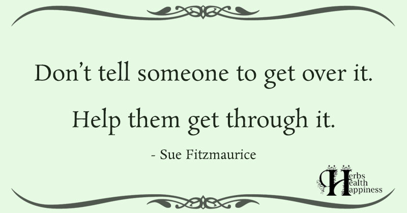 Don't tell someone to get over it. Help them get through it. - Sue  Ftizmaurice #powerofpositivity