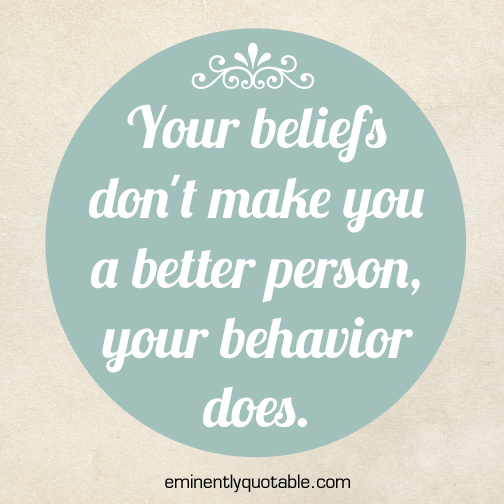 Your beliefs don't make you a better person, your behavior does