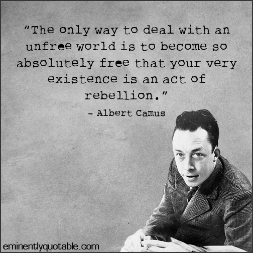 The only way to deal with an unfree world is to become so absolutely free