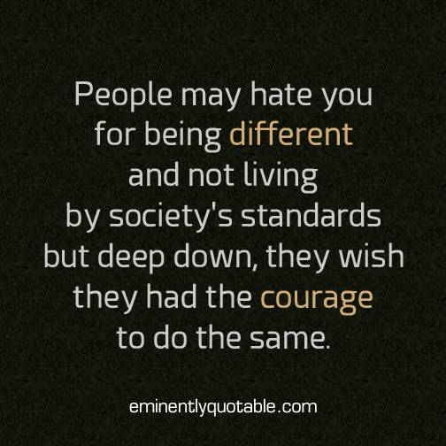 People may hate you for being different and not living by society's standard