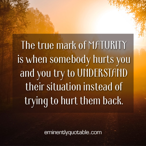 The true mark of maturity is when somebody hurts you