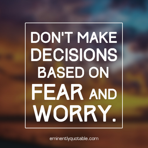 Don't make decisions based on fear and worry