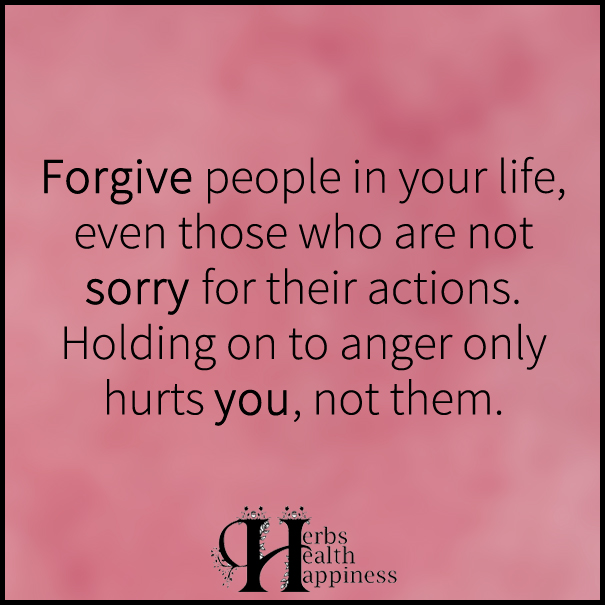 Forgive people in your life, even those who are not sorry for their actions