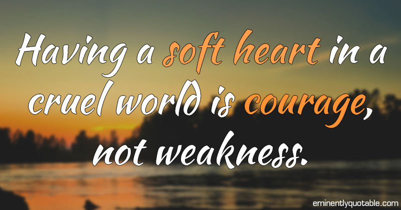 Having A Soft Heart In A Cruel World Is Courage - ø Eminently Quotable ...