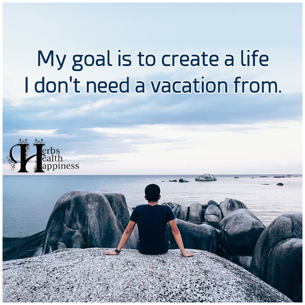 My-goal-is-to-create-a-life-I-don't-need-a-vacation-from