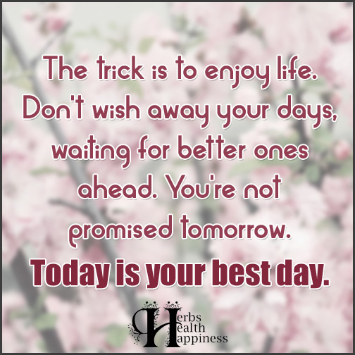 The-trick-is-to-enjoy-life.-Don't-wish-away-your-days,-waiting-for-better-ones-ahead