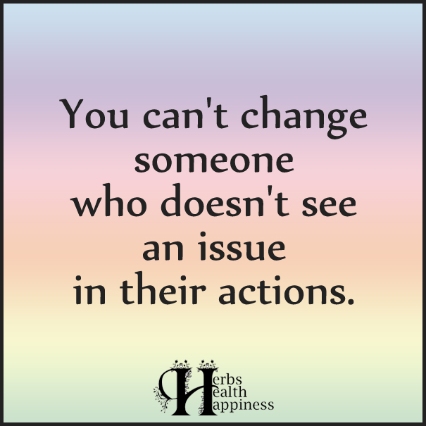 You can't change someone who doesn't see an issue in their actions