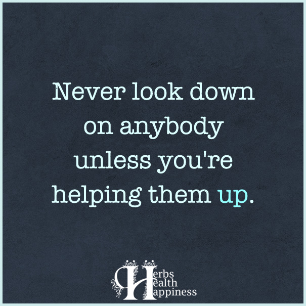 Never Look Down On Anybody Unless You're Helping Them Up