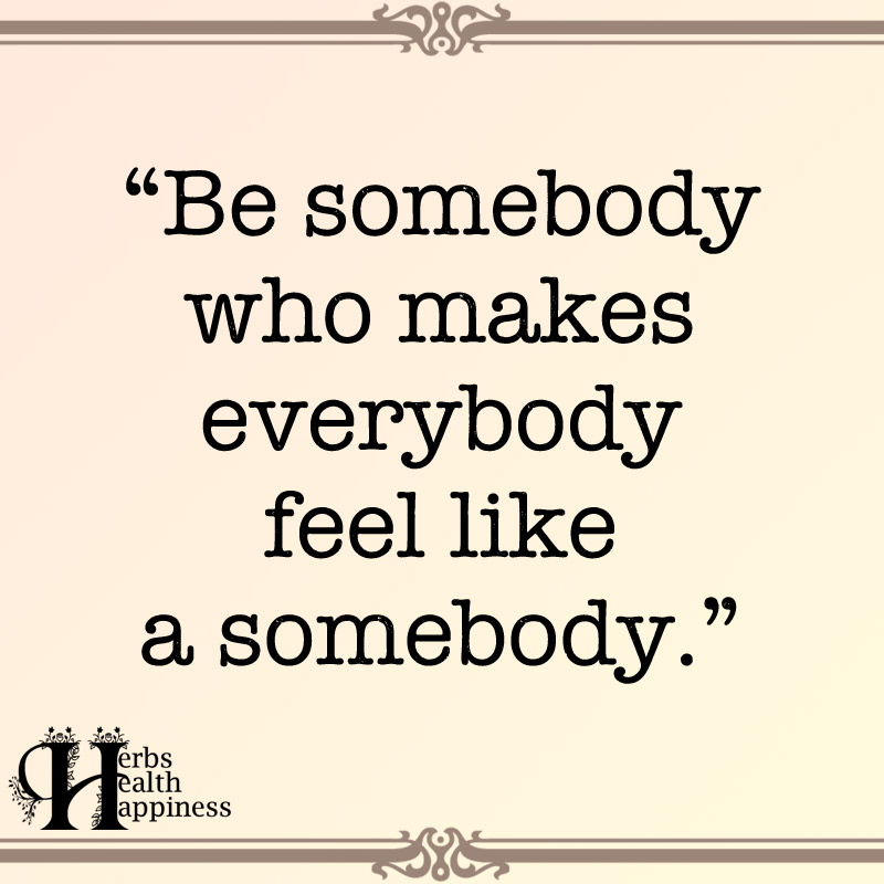 Be Somebody Who Makes Everybody Feels Like A Somebody