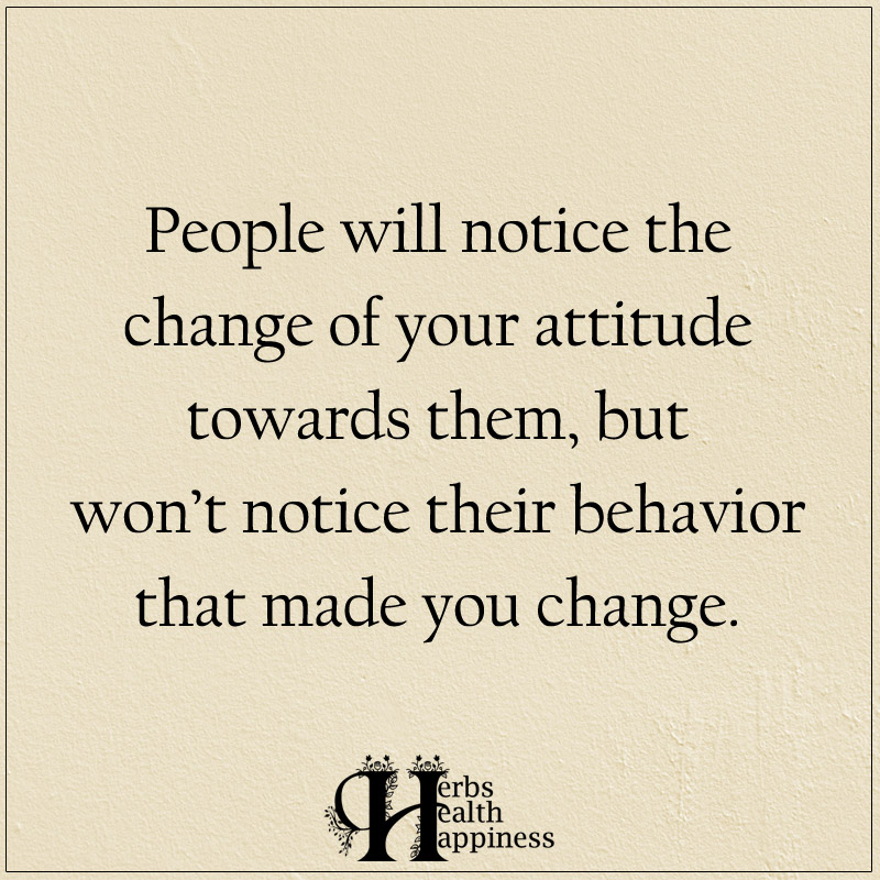 People Will Notice The Change Of Your Attitude Towards Them
