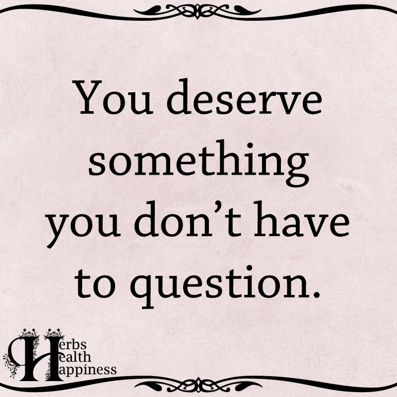 You Deserve Something You Don't Have To Question