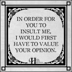 In Order For You To Insult Me, I would First Have To Value Your Opinion ...