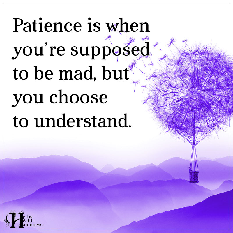Patience Is When You're Supposed To Get Mad, But You Choose To Understand